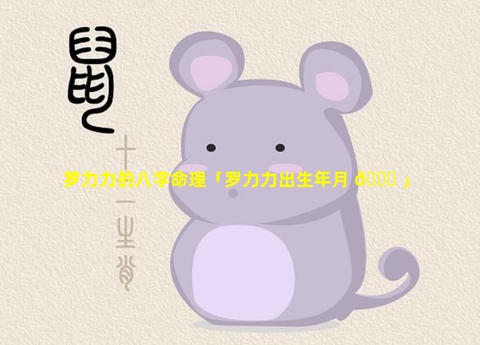 罗力力的八字命理「罗力力出生年月 🐘 」